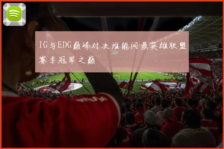 IG与EDG巅峰对决谁能问鼎英雄联盟赛季冠军之巅