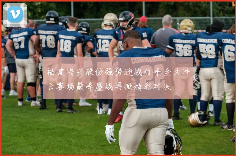福建浔兴股份强势迎战对手全力冲击赛场巅峰鏖战再掀精彩对决