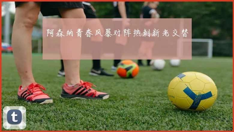 阿森纳青春风暴对阵热刺新老交替