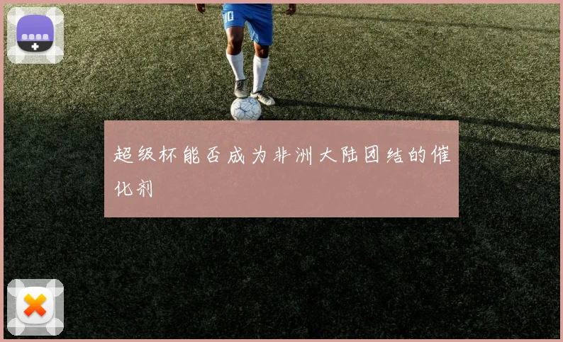 超级杯能否成为非洲大陆团结的催化剂