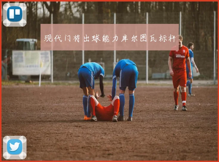 现代门将出球能力库尔图瓦标杆