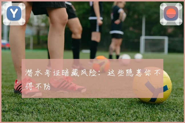 潜水考证暗藏风险：这些隐患你不得不防