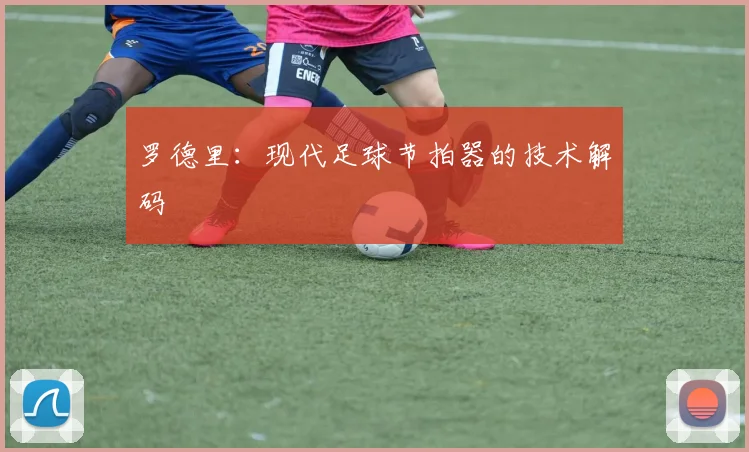 罗德里：现代足球节拍器的技术解码