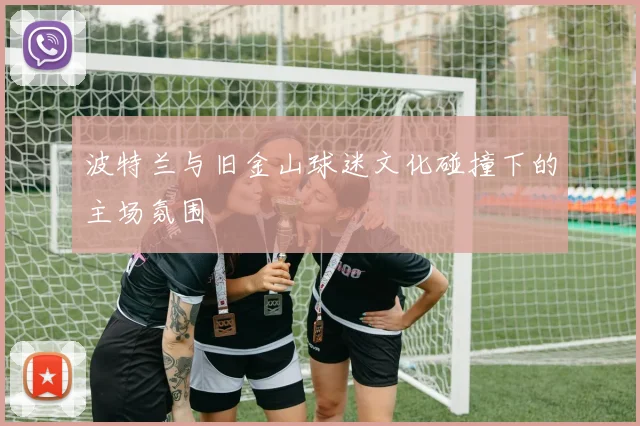 波特兰与旧金山球迷文化碰撞下的主场氛围