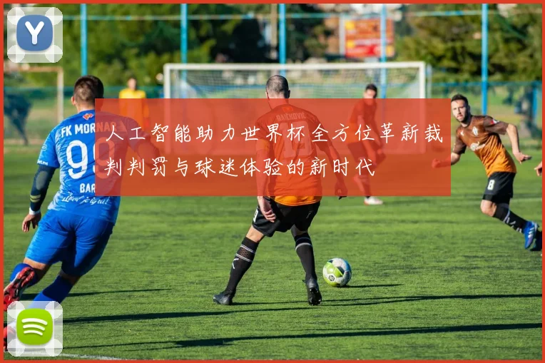 人工智能助力世界杯全方位革新裁判判罚与球迷体验的新时代