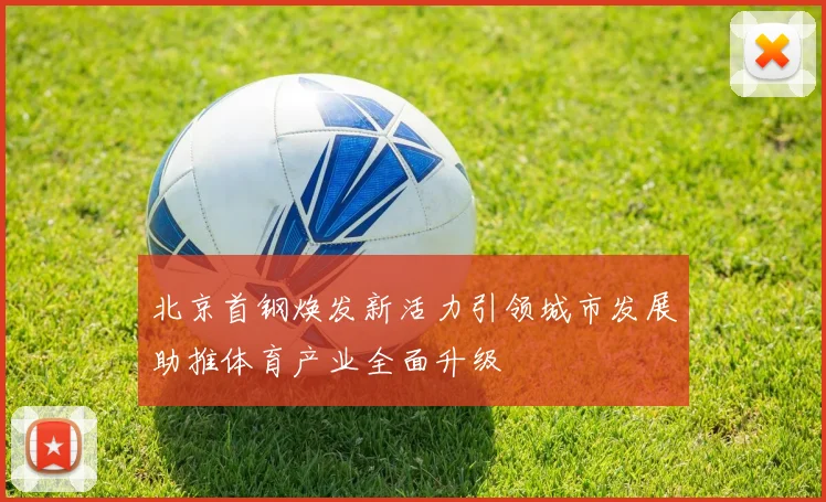 北京首钢焕发新活力引领城市发展助推体育产业全面升级