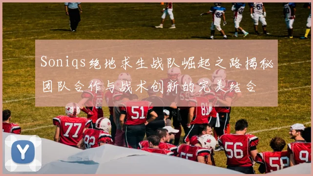 Soniqs绝地求生战队崛起之路揭秘团队合作与战术创新的完美结合