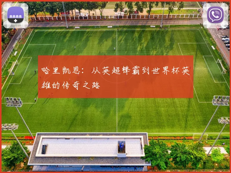 哈里凯恩：从英超锋霸到世界杯英雄的传奇之路