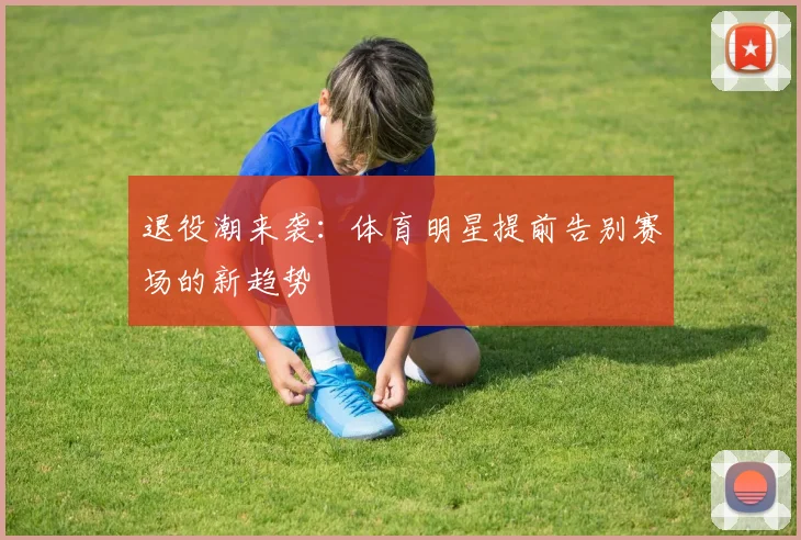 退役潮来袭：体育明星提前告别赛场的新趋势