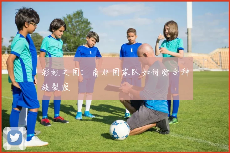 彩虹之国：南非国家队如何弥合种族裂痕
