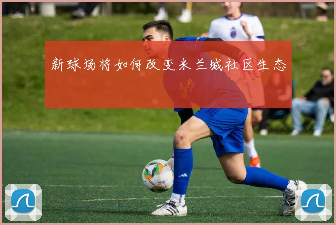 新球场将如何改变米兰城社区生态