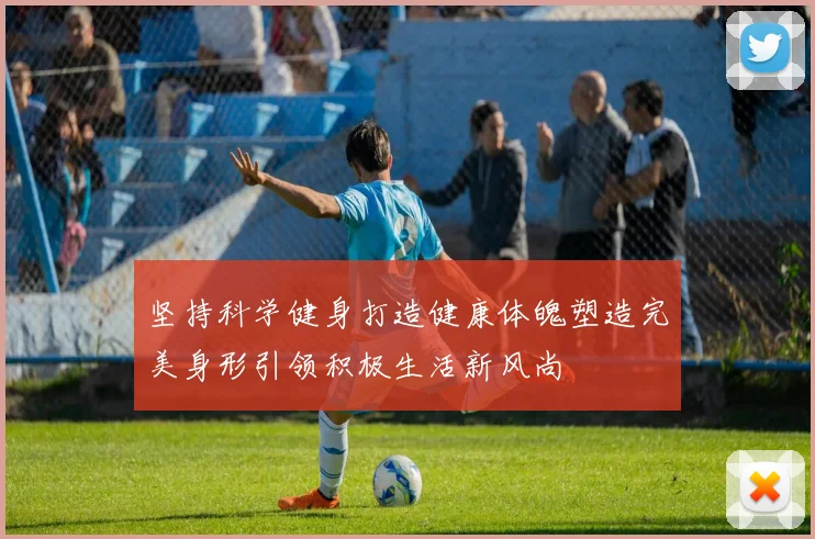 坚持科学健身打造健康体魄塑造完美身形引领积极生活新风尚