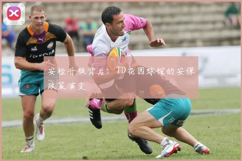 安检升级背后：TD花园球馆的安保政策演变