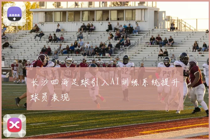长沙四海足球引入AI训练系统提升球员表现
