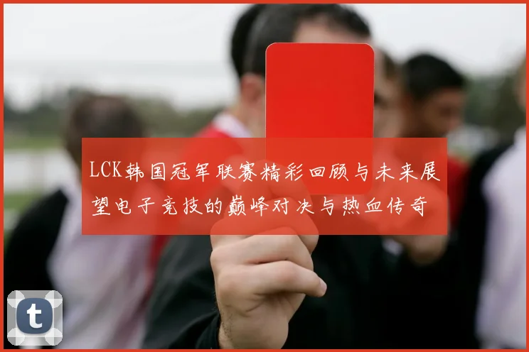 LCK韩国冠军联赛精彩回顾与未来展望电子竞技的巅峰对决与热血传奇