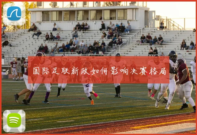 国际足联新政如何影响决赛格局