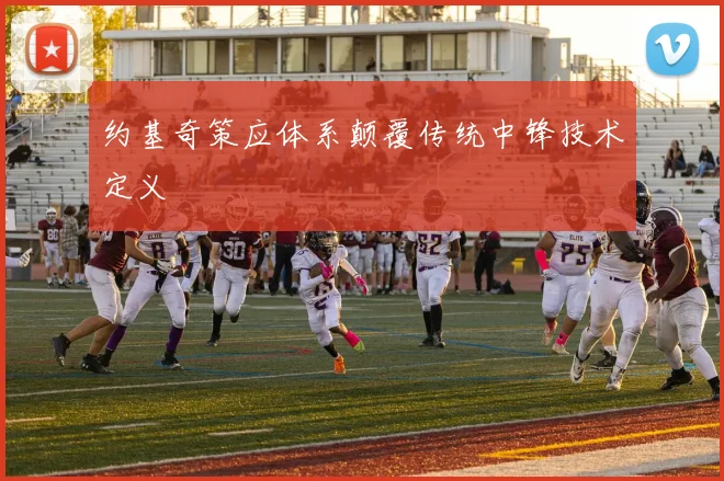 约基奇策应体系颠覆传统中锋技术定义
