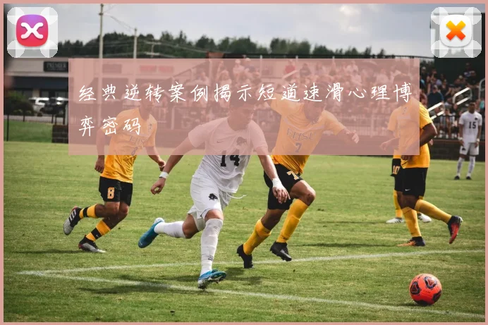 经典逆转案例揭示短道速滑心理博弈密码