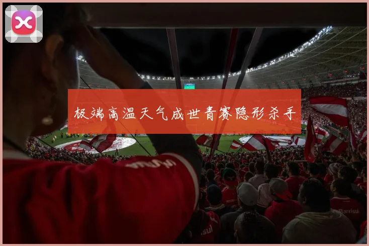 极端高温天气成世青赛隐形杀手