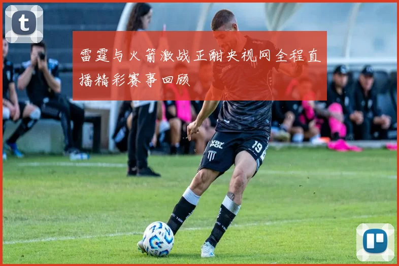 雷霆与火箭激战正酣央视网全程直播精彩赛事回顾