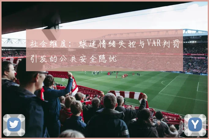 社会维度：球迷情绪失控与VAR判罚引发的公共安全隐忧