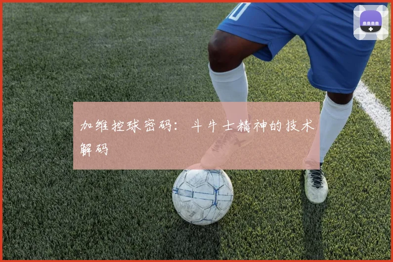 加维控球密码：斗牛士精神的技术解码