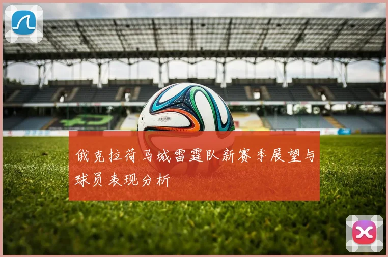 俄克拉荷马城雷霆队新赛季展望与球员表现分析